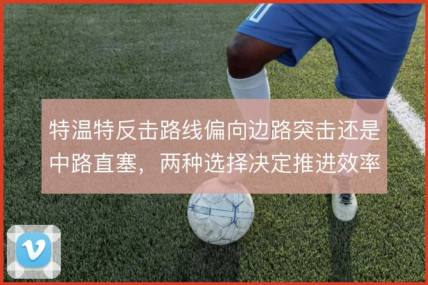 特温特反击路线偏向边路突击还是中路直塞，两种选择决定推进效率