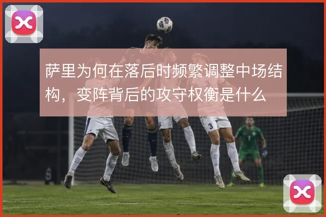 萨里为何在落后时频繁调整中场结构，变阵背后的攻守权衡是什么