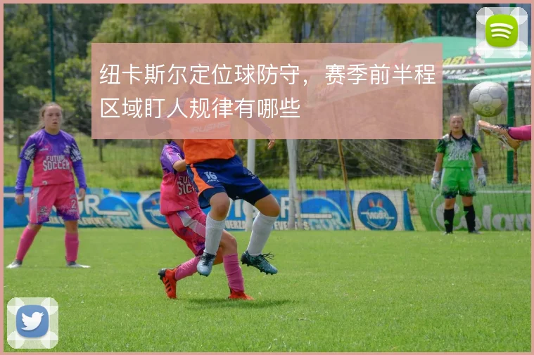 纽卡斯尔定位球防守，赛季前半程区域盯人规律有哪些