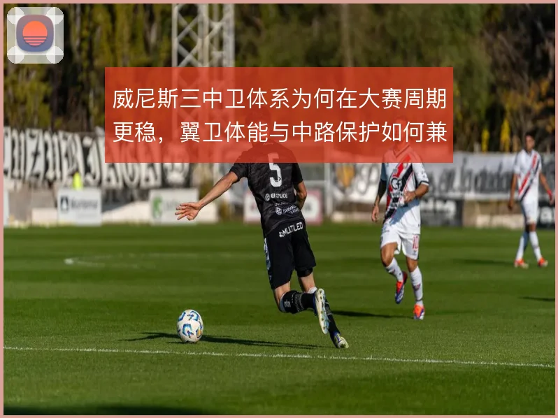 威尼斯三中卫体系为何在大赛周期更稳，翼卫体能与中路保护如何兼顾