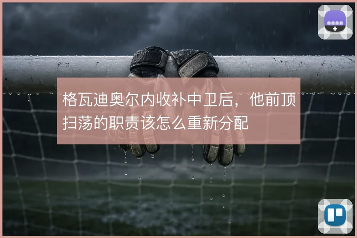 格瓦迪奥尔内收补中卫后，他前顶扫荡的职责该怎么重新分配