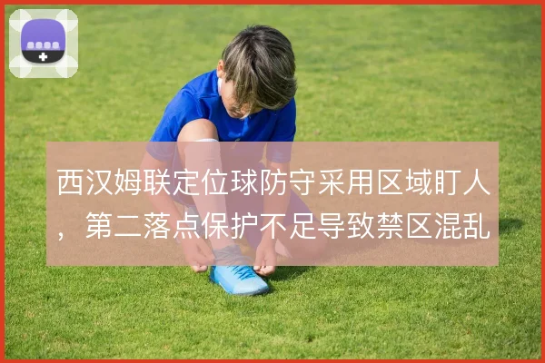 西汉姆联定位球防守采用区域盯人,第二落点保护不足导致禁区混乱