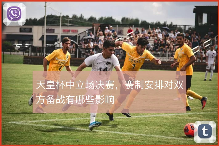 天皇杯中立场决赛,赛制安排对双方备战有哪些影响