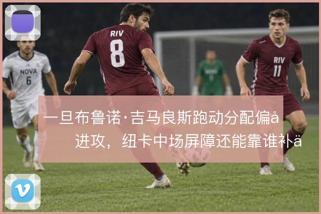 一旦布鲁诺·吉马良斯跑动分配偏向进攻,纽卡中场屏障还能靠谁补位
