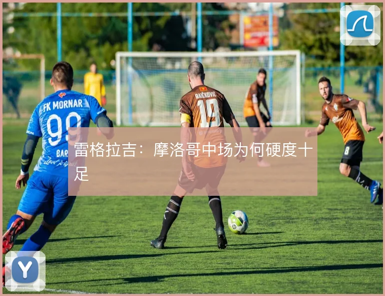 雷格拉吉：摩洛哥中场为何硬度十足