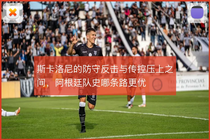 斯卡洛尼的防守反击与传控压上之间,阿根廷队史哪条路更优