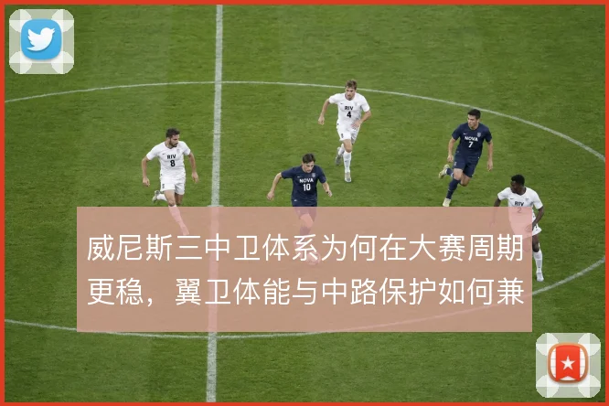 威尼斯三中卫体系为何在大赛周期更稳，翼卫体能与中路保护如何兼顾