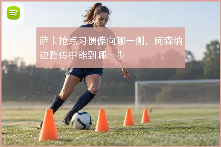 萨卡抢点习惯偏向哪一侧，阿森纳边路传中能到哪一步