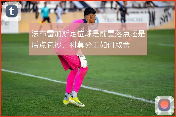 法布雷加斯定位球是前置落点还是后点包抄，科莫分工如何取舍