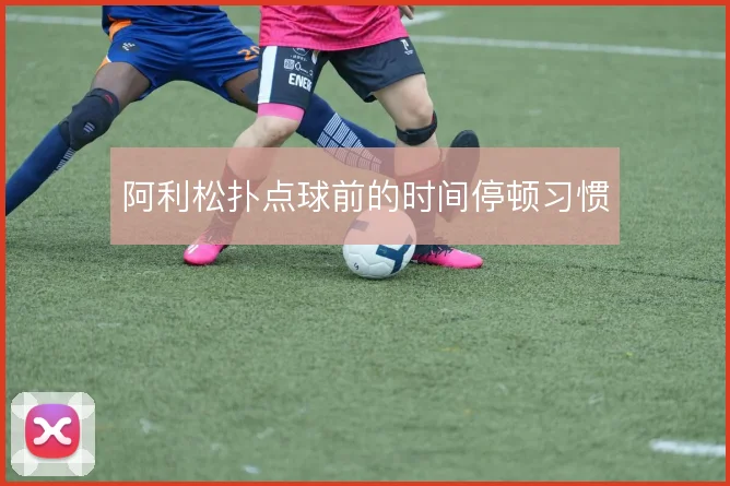 阿利松扑点球前的时间停顿习惯
