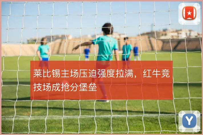 莱比锡主场压迫强度拉满,红牛竞技场成抢分堡垒