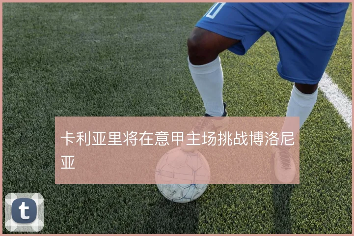 卡利亚里将在意甲主场挑战博洛尼亚