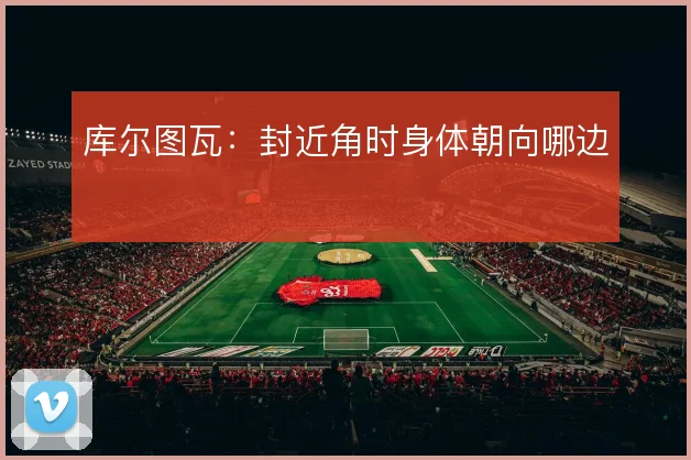 库尔图瓦:封近角时身体朝向哪边