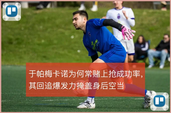 于帕梅卡诺为何常赌上抢成功率，其回追爆发力掩盖身后空当
