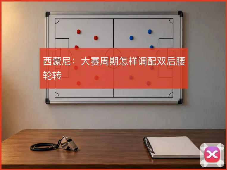 西蒙尼:大赛周期怎样调配双后腰轮转