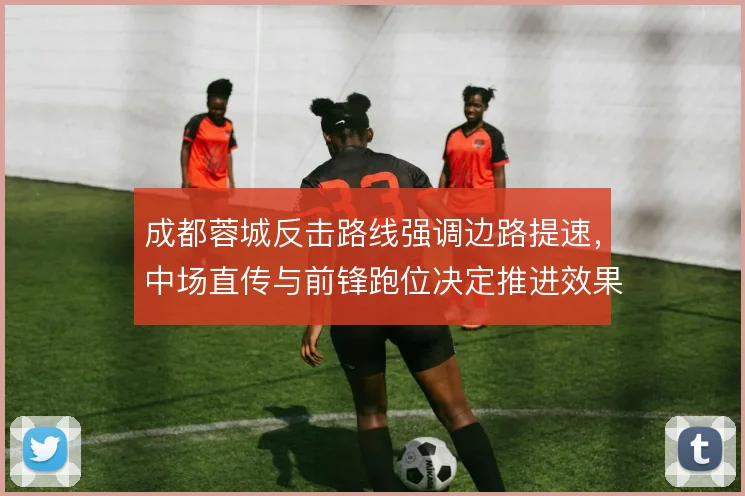成都蓉城反击路线强调边路提速，中场直传与前锋跑位决定推进效果