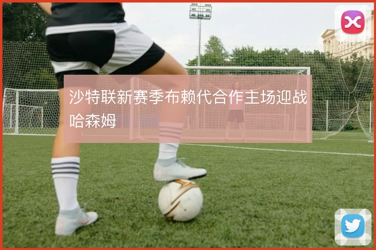沙特联新赛季布赖代合作主场迎战哈森姆