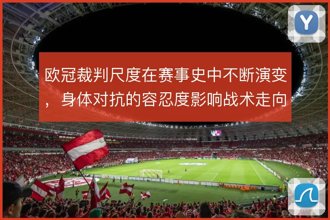 欧冠裁判尺度在赛事史中不断演变，身体对抗的容忍度影响战术走向