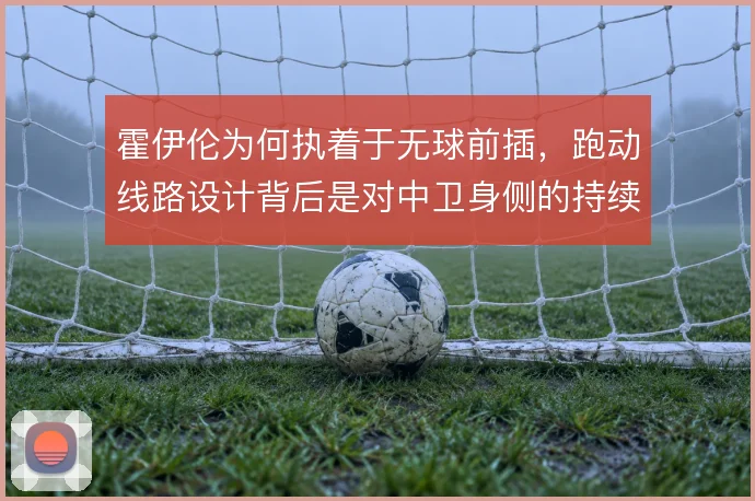 霍伊伦为何执着于无球前插，跑动线路设计背后是对中卫身侧的持续攻击